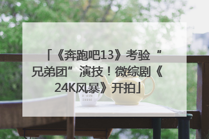 《奔跑吧13》考验“兄弟团”演技！微综剧《24K风暴》开拍