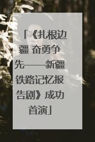 《扎根边疆 奋勇争先——新疆铁路记忆报告剧》成功首演