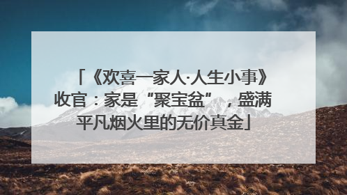 《欢喜一家人·人生小事》收官：家是“聚宝盆”，盛满平凡烟火里的无价真金