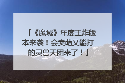 《魔域》年度王炸版本来袭！会卖萌又能打的灵兽天团来了！