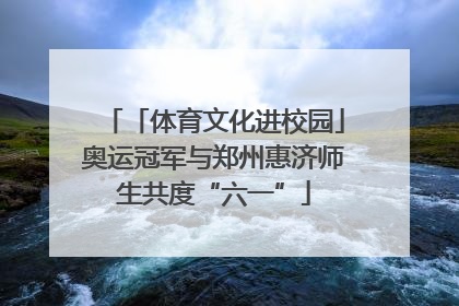 「体育文化进校园」奥运冠军与郑州惠济师生共度“六一”