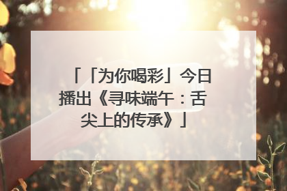 「为你喝彩」今日播出《寻味端午：舌尖上的传承》