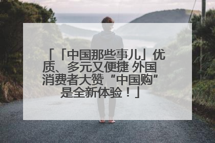 「中国那些事儿」优质、多元又便捷 外国消费者大赞“中国购”是全新体验！