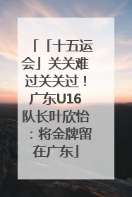 「十五运会」关关难过关关过！广东U16队长叶欣怡：将金牌留在广东