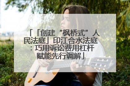 「创建“枫桥式”人民法庭」印江合水法庭：巧用诉讼费用杠杆 赋能先行调解