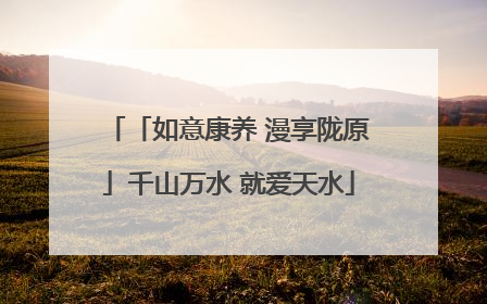 「如意康养 漫享陇原」千山万水 就爱天水