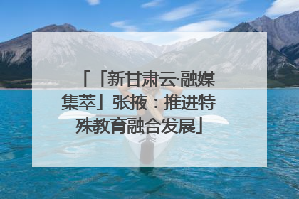 「新甘肃云·融媒集萃」张掖：推进特殊教育融合发展