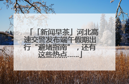 「新闻早茶」河北高速交警发布端午假期出行“避堵指南”，还有这些热点……