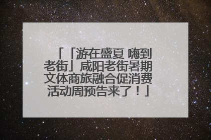 「游在盛夏 嗨到老街」咸阳老街暑期文体商旅融合促消费活动周预告来了！