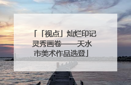 「视点」灿烂印记 灵秀画卷——天水市美术作品选登