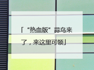 “热血版”蒜鸟来了，来这里可领
