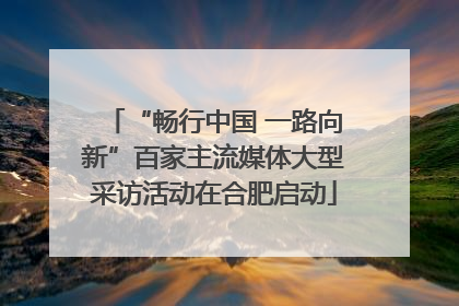 “畅行中国 一路向新”百家主流媒体大型采访活动在合肥启动