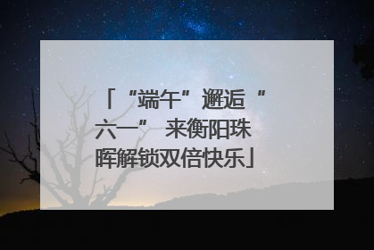 “端午”邂逅“六一” 来衡阳珠晖解锁双倍快乐
