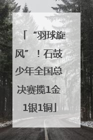 “羽球旋风”！石鼓少年全国总决赛揽1金1银1铜
