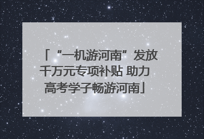“一机游河南”发放千万元专项补贴 助力高考学子畅游河南