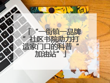 “一街镇一品牌”社区书院助力打造家门口的科普“加油站”