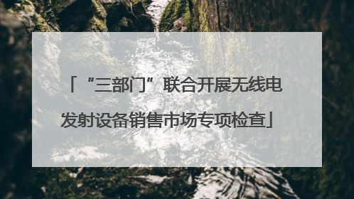 “三部门”联合开展无线电发射设备销售市场专项检查