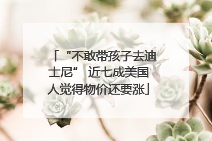 “不敢带孩子去迪士尼” 近七成美国人觉得物价还要涨