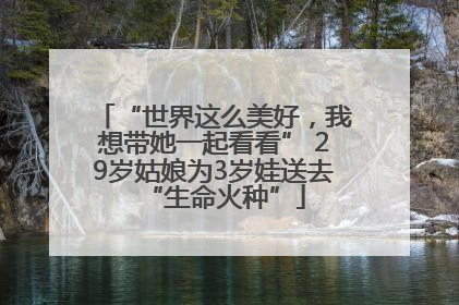 “世界这么美好，我想带她一起看看” 29岁姑娘为3岁娃送去“生命火种”