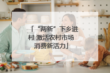 “两新”下乡进村 激活农村市场消费新活力