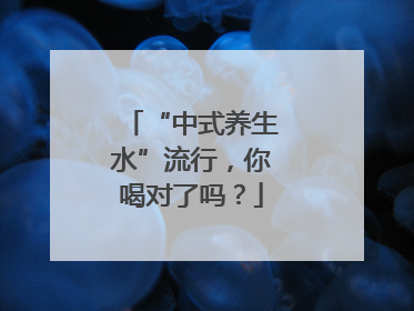 “中式养生水”流行，你喝对了吗？