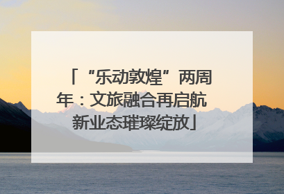 “乐动敦煌”两周年：文旅融合再启航 新业态璀璨绽放