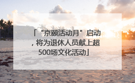 “京颐活动月”启动，将为退休人员献上超500场文化活动