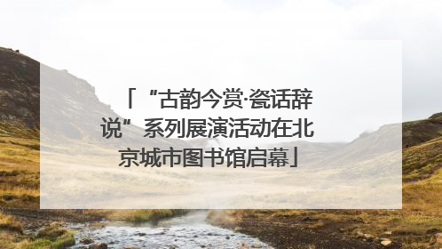 “古韵今赏·瓷话辞说”系列展演活动在北京城市图书馆启幕