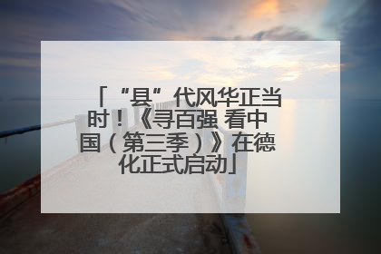 “县”代风华正当时！《寻百强 看中国（第三季）》在德化正式启动