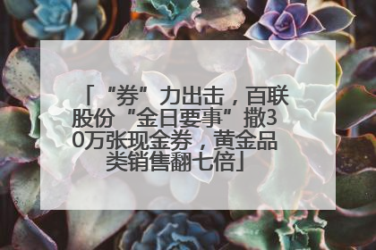 “券”力出击，百联股份“金日要事”撒30万张现金券，黄金品类销售翻七倍