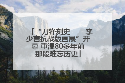 “刀锋刻史——李少言抗战版画展”开幕 重温80多年前那段难忘历史