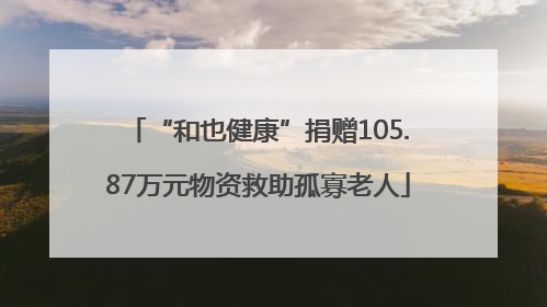 “和也健康”捐赠105.87万元物资救助孤寡老人