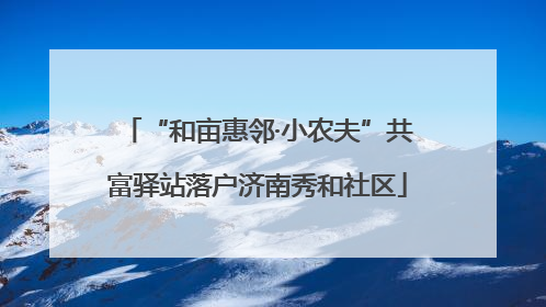 “和亩惠邻·小农夫”共富驿站落户济南秀和社区