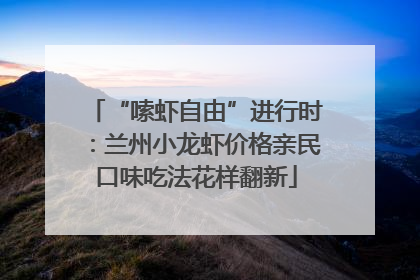 “嗦虾自由”进行时：兰州小龙虾价格亲民口味吃法花样翻新