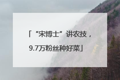 “宋博士”讲农技，9.7万粉丝种好菜