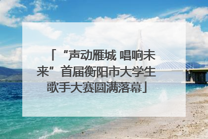 “声动雁城 唱响未来”首届衡阳市大学生歌手大赛圆满落幕
