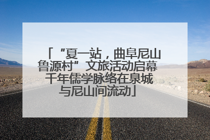 “夏一站，曲阜尼山鲁源村”文旅活动启幕 千年儒学脉络在泉城与尼山间流动