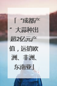 “成都产”大蒜种出超2亿元产值，远销欧洲、非洲、东南亚