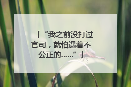 “我之前没打过官司，就怕遇着不公正的……”