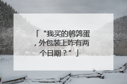 “我买的鹌鹑蛋，外包装上咋有两个日期？”