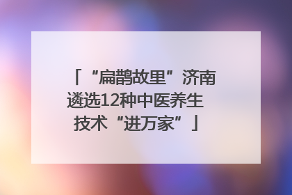 “扁鹊故里”济南遴选12种中医养生技术“进万家”