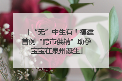 “无”中生有！福建首例“跨市供精”助孕宝宝在泉州诞生