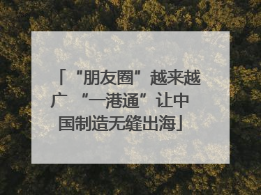 “朋友圈”越来越广 “一港通”让中国制造无缝出海