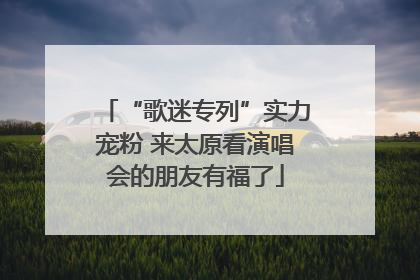 “歌迷专列”实力宠粉 来太原看演唱会的朋友有福了