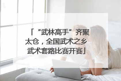 “武林高手”齐聚太仓，全国武术之乡武术套路比赛开赛