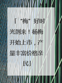 “梅”好时光到来！杨梅开始上市，产量丰富价格亲民