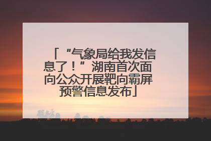“气象局给我发信息了！”湖南首次面向公众开展靶向霸屏预警信息发布