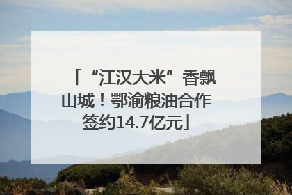 “江汉大米”香飘山城！鄂渝粮油合作签约14.7亿元