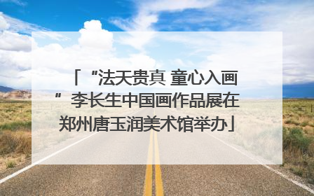 “法天贵真 童心入画”李长生中国画作品展在郑州唐玉润美术馆举办