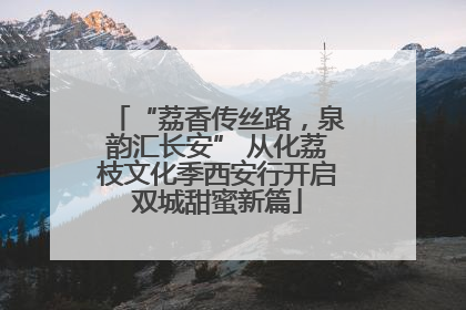 “荔香传丝路，泉韵汇长安” 从化荔枝文化季西安行开启双城甜蜜新篇